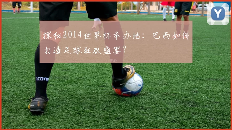 探秘2014世界杯举办地:巴西如何打造足球狂欢盛宴?