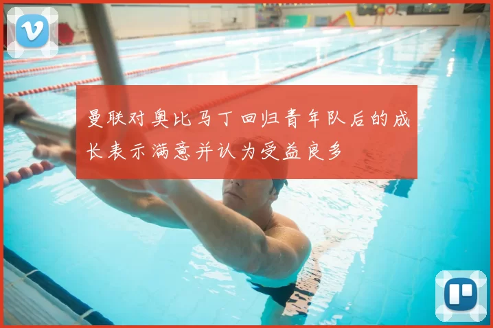 曼联对奥比马丁回归青年队后的成长表示满意并认为受益良多