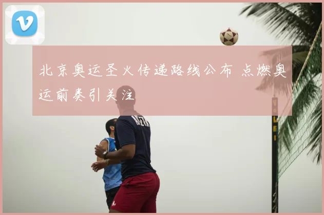 北京奥运圣火传递路线公布 点燃奥运前奏引关注