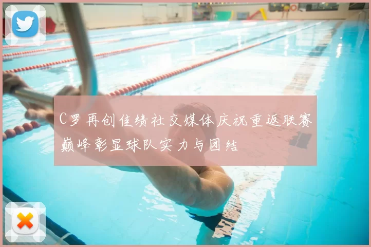 C罗再创佳绩社交媒体庆祝重返联赛巅峰彰显球队实力与团结