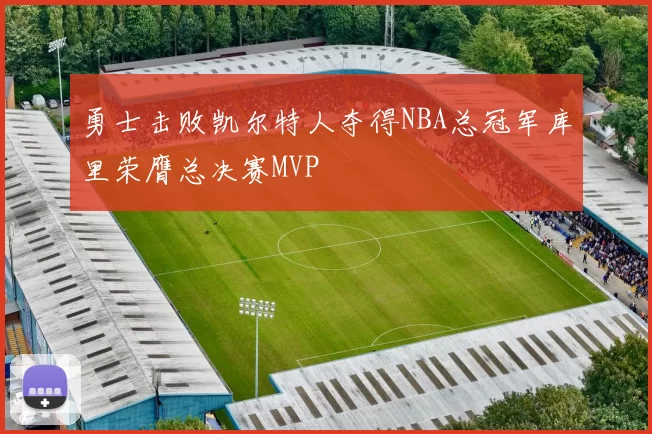 勇士击败凯尔特人夺得NBA总冠军库里荣膺总决赛MVP