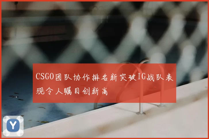 CSGO团队协作排名新突破IG战队表现令人瞩目创新高