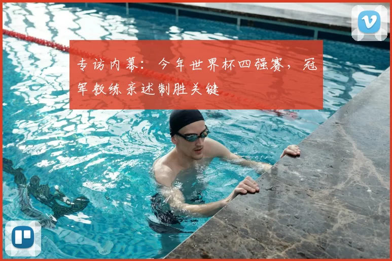 专访内幕:今年世界杯四强赛,冠军教练亲述制胜关键