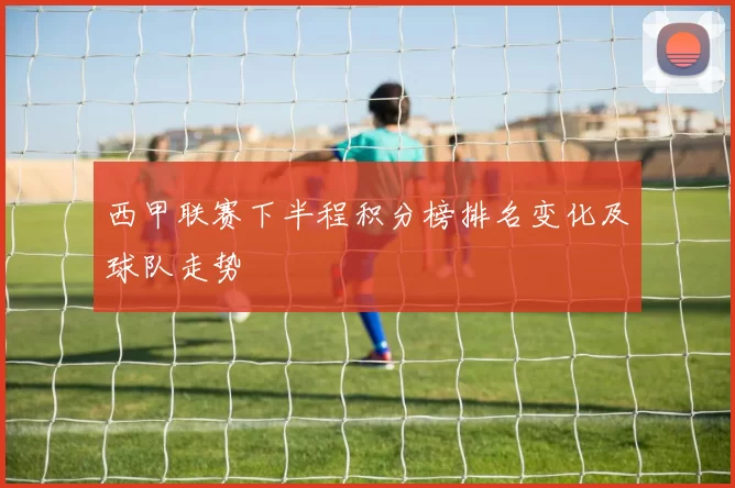 西甲联赛下半程积分榜排名变化及球队走势