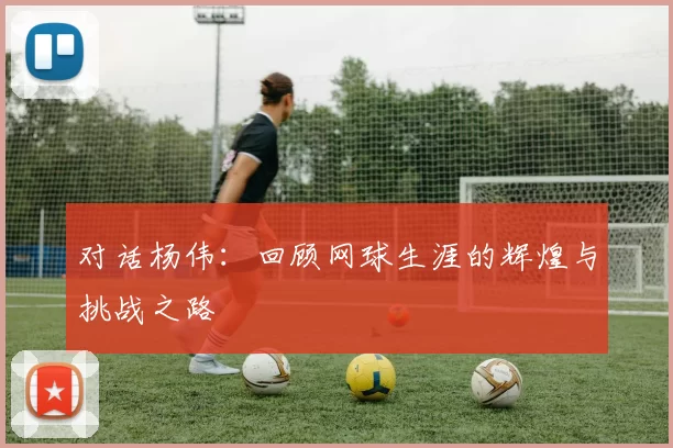 对话杨伟：回顾网球生涯的辉煌与挑战之路