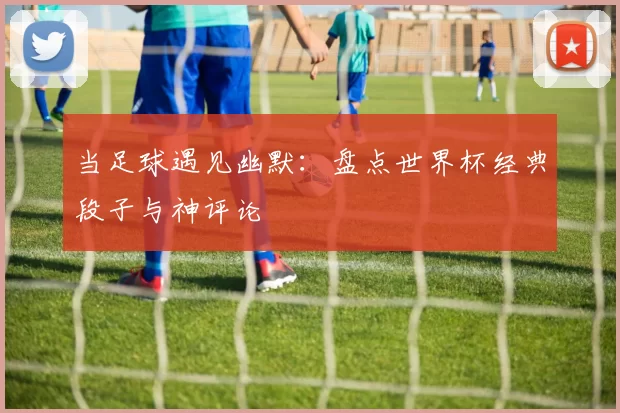 当足球遇见幽默:盘点世界杯经典段子与神评论