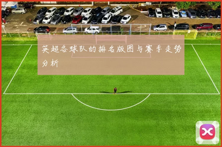 英超各球队的排名版图与赛季走势分析