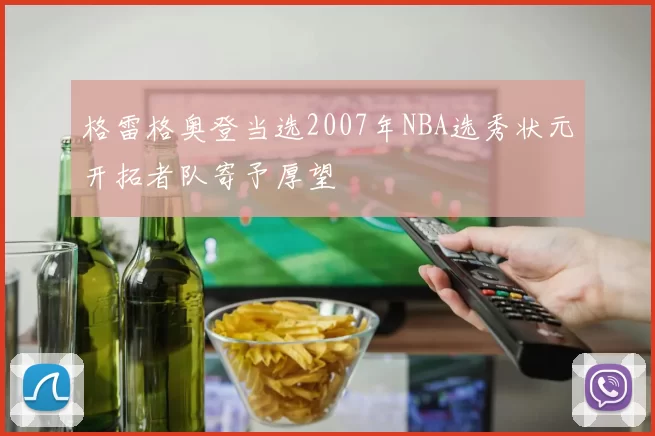 格雷格奥登当选2007年NBA选秀状元开拓者队寄予厚望