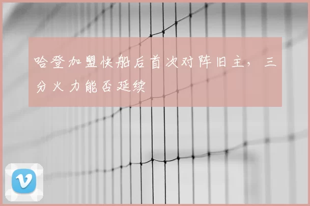 哈登加盟快船后首次对阵旧主，三分火力能否延续