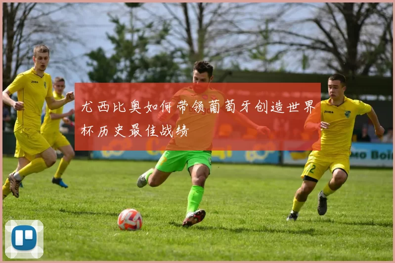 尤西比奥如何带领葡萄牙创造世界杯历史最佳战绩