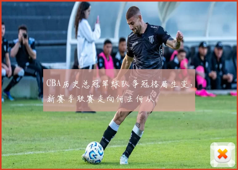CBA历史总冠军球队争冠格局生变,新赛季联赛走向何去何从
