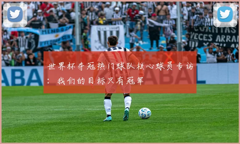 世界杯夺冠热门球队核心球员专访:我们的目标只有冠军
