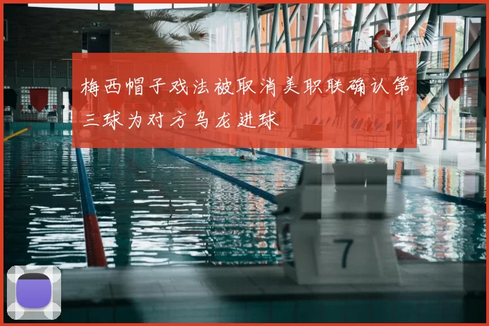 梅西帽子戏法被取消美职联确认第三球为对方乌龙进球