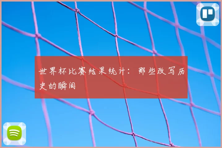 世界杯比赛结果统计:那些改写历史的瞬间