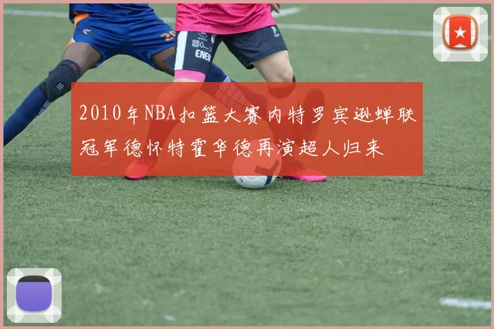 2010年NBA扣篮大赛内特罗宾逊蝉联冠军德怀特霍华德再演超人归来