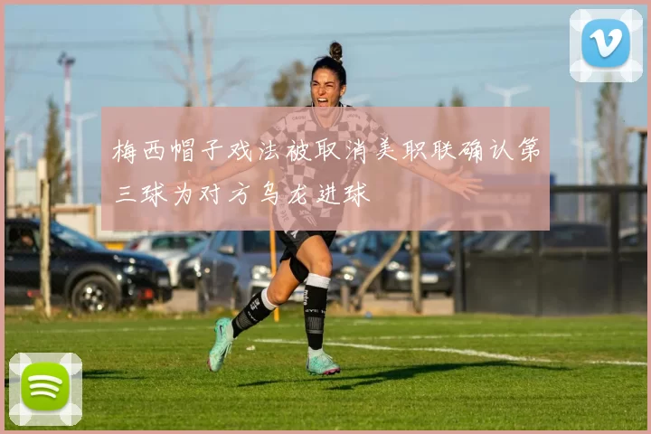 梅西帽子戏法被取消美职联确认第三球为对方乌龙进球