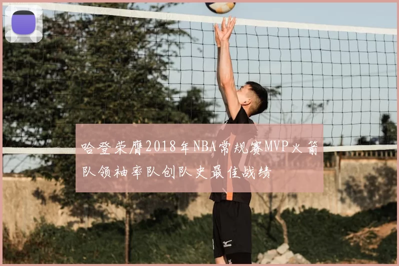哈登荣膺2018年NBA常规赛MVP火箭队领袖率队创队史最佳战绩