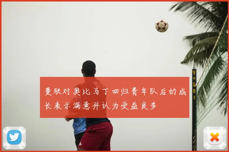 曼联对奥比马丁回归青年队后的成长表示满意并认为受益良多
