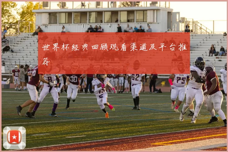 世界杯经典回顾观看渠道及平台推荐