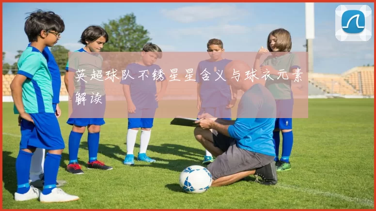 英超球队不锈星星含义与球衣元素解读