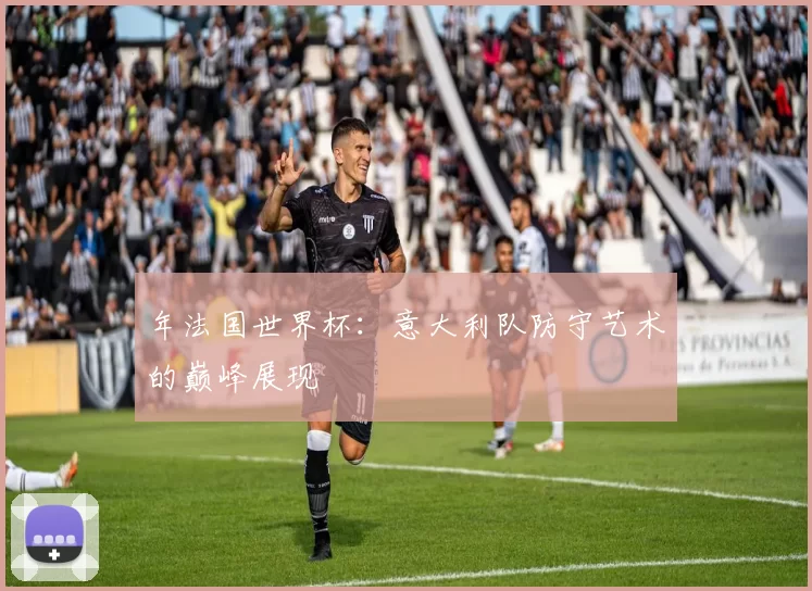 年法国世界杯:意大利队防守艺术的巅峰展现