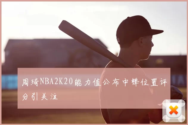 周琦NBA2K20能力值公布中锋位置评分引关注