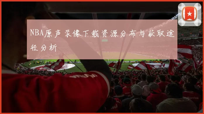 NBA原声录像下载资源分布与获取途径分析