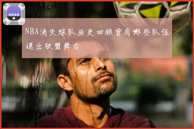 NBA消失球队历史回顾曾有哪些队伍退出联盟舞台