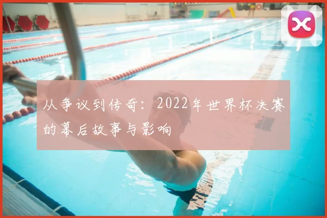 从争议到传奇:2022年世界杯决赛的幕后故事与影响