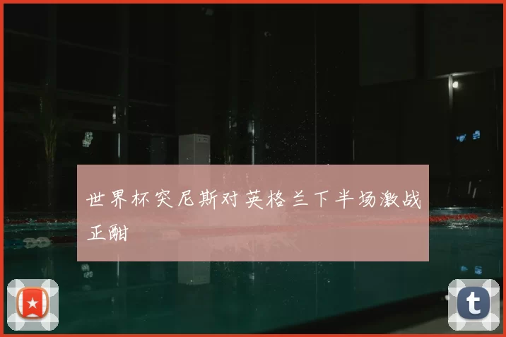 世界杯突尼斯对英格兰下半场激战正酣