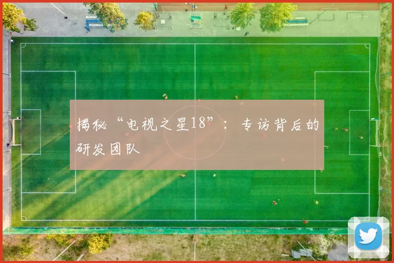 揭秘“电视之星18”：专访背后的研发团队