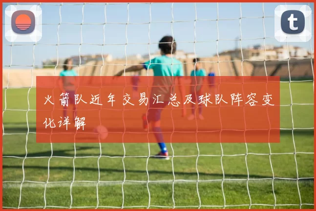 火箭队近年交易汇总及球队阵容变化详解