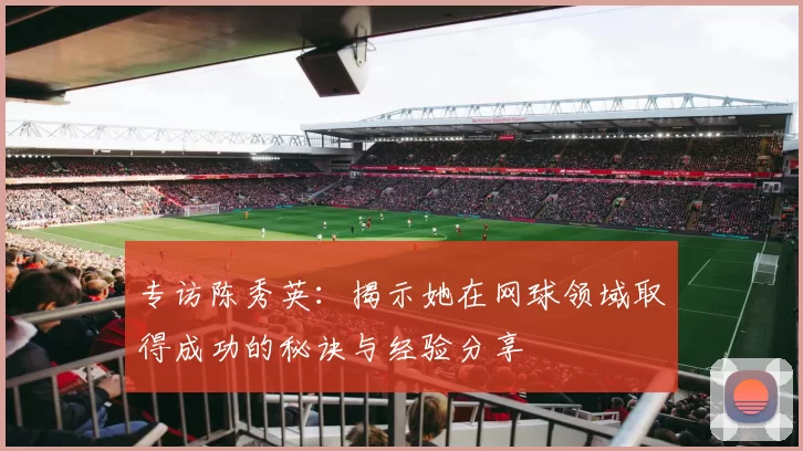 专访陈秀英：揭示她在网球领域取得成功的秘诀与经验分享