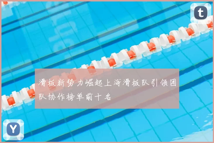 滑板新势力崛起上海滑板队引领团队协作榜单前十名