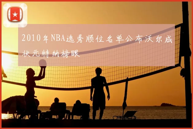 2010年NBA选秀顺位名单公布沃尔成状元特纳榜眼