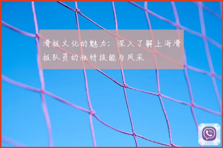 滑板文化的魅力：深入了解上海滑板队员的独特技能与风采