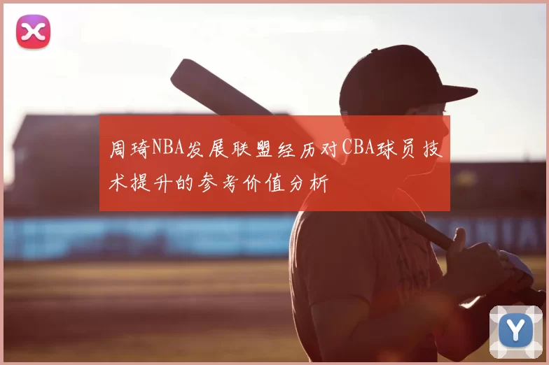 周琦NBA发展联盟经历对CBA球员技术提升的参考价值分析