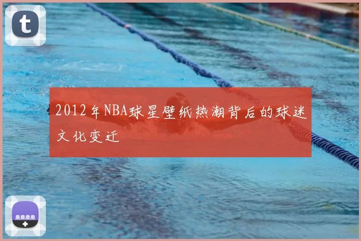2012年NBA球星壁纸热潮背后的球迷文化变迁