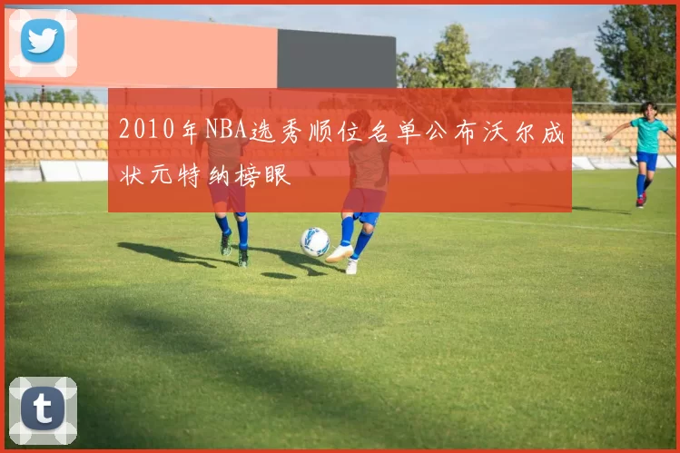 2010年NBA选秀顺位名单公布沃尔成状元特纳榜眼
