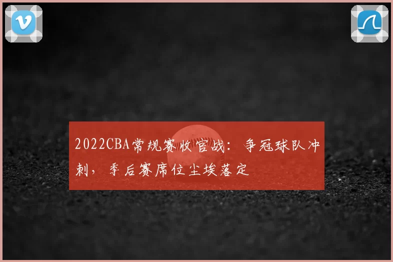 2022CBA常规赛收官战:争冠球队冲刺,季后赛席位尘埃落定