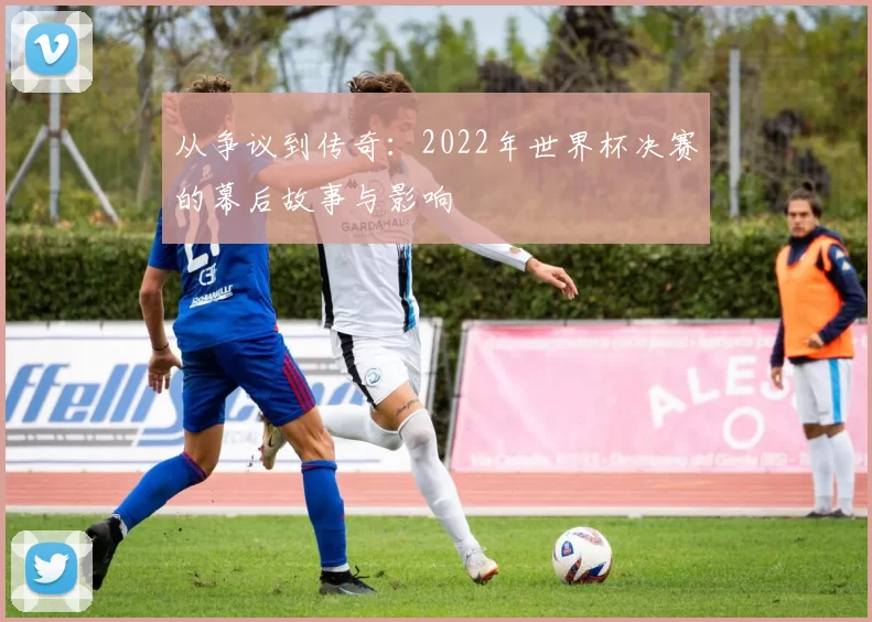 从争议到传奇:2022年世界杯决赛的幕后故事与影响