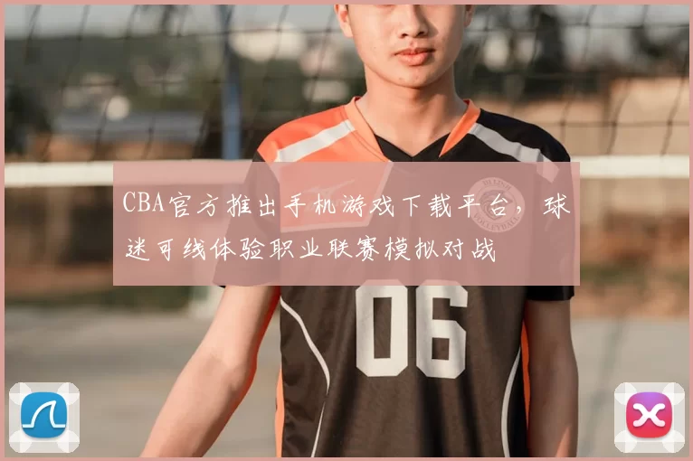 CBA官方推出手机游戏下载平台，球迷可线体验职业联赛模拟对战