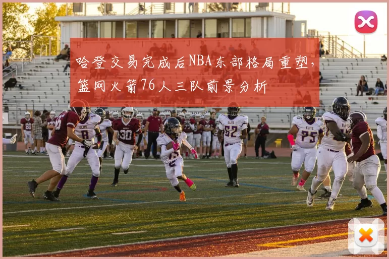 哈登交易完成后NBA东部格局重塑，篮网火箭76人三队前景分析