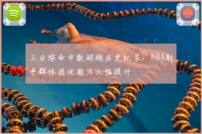 三分球命中数超越历史纪录，NBA射手群体进攻能力大幅提升