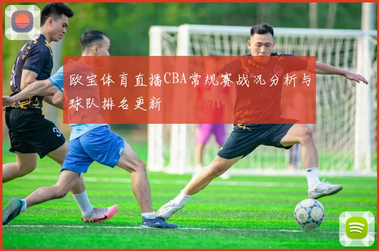 欧宝体育直播CBA常规赛战况分析与球队排名更新