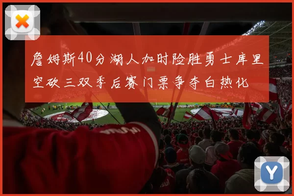 詹姆斯40分湖人加时险胜勇士库里空砍三双季后赛门票争夺白热化