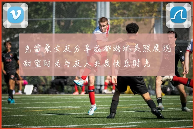 克雷桑女友分享成都游玩美照展现甜蜜时光与友人共度快乐时光