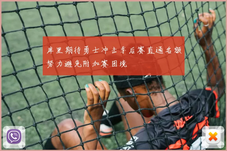 库里期待勇士冲击季后赛直通名额努力避免附加赛困境