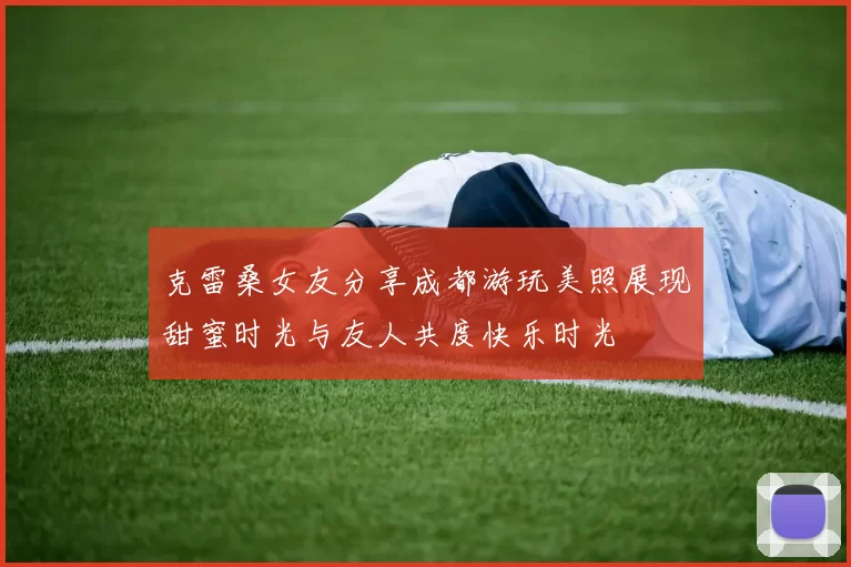 克雷桑女友分享成都游玩美照展现甜蜜时光与友人共度快乐时光