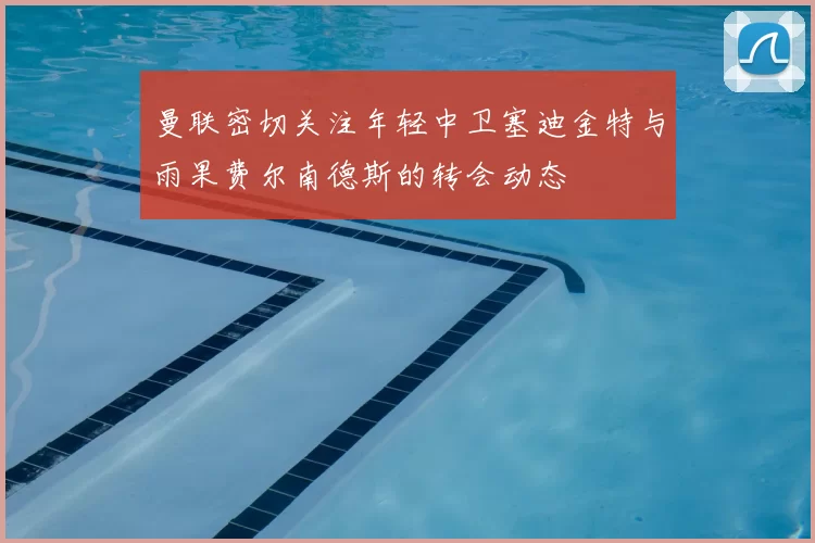 曼联密切关注年轻中卫塞迪金特与雨果费尔南德斯的转会动态